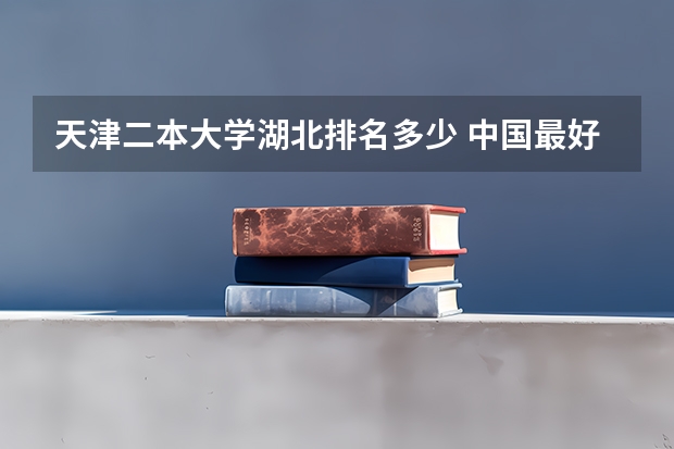 天津二本大学湖北排名多少 中国最好的二本院校排名及分数线