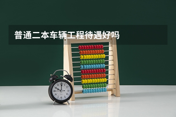 普通二本车辆工程待遇好吗