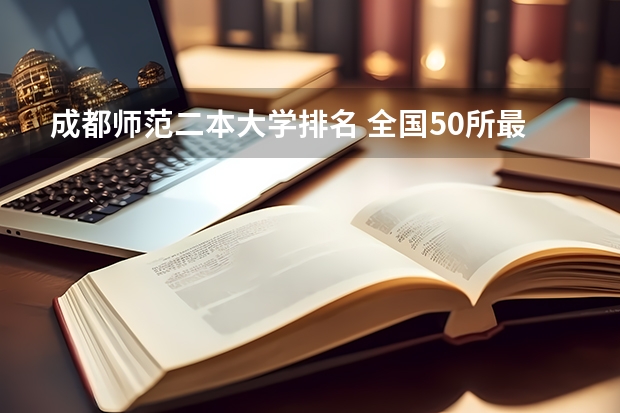成都师范二本大学排名 全国50所最好的二本大学排名榜