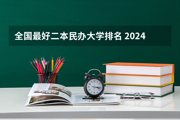 全国最好二本民办大学排名 2024年民办二本学校排名