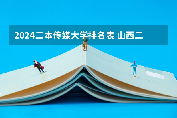 2024二本传媒大学排名表 山西二本大学排名及录取分数线排名