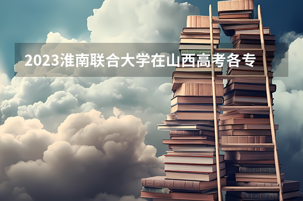 2023淮南联合大学在山西高考各专业计划招多少人