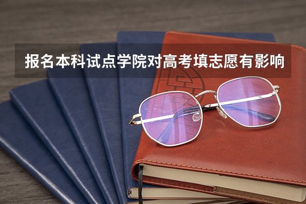 报名本科试点学院对高考填志愿有影响吗?。到时可以不去那所院校,换