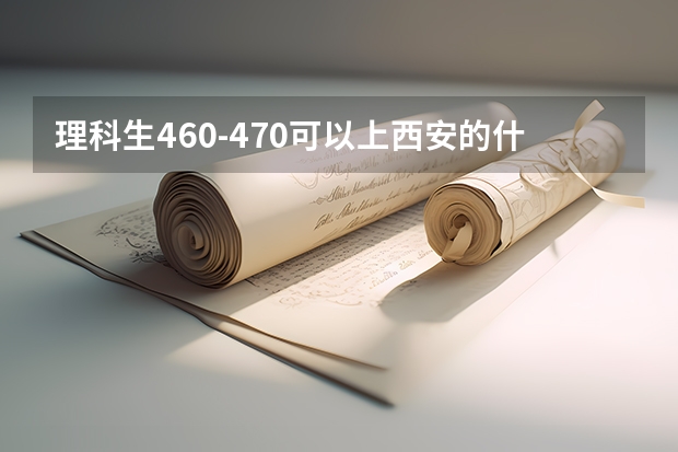 理科生460-470可以上西安的什么二本？