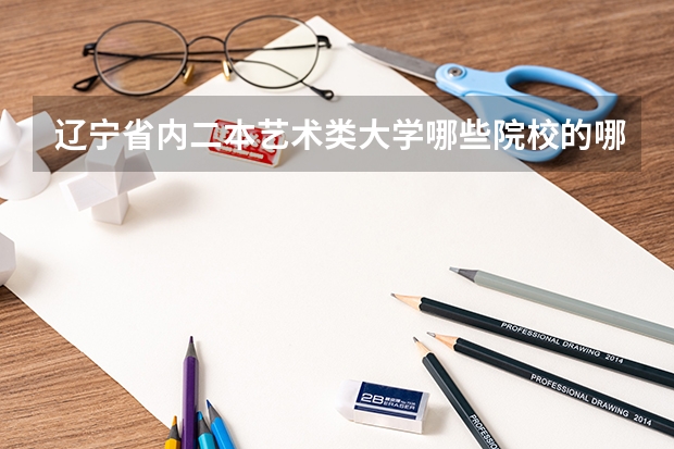 辽宁省内二本艺术类大学哪些院校的哪些专业比较突出？