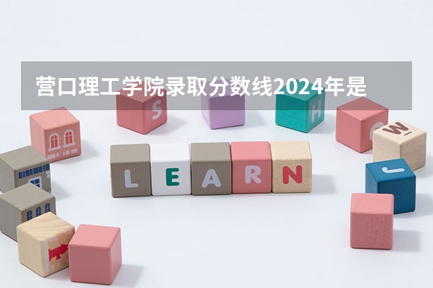 营口理工学院录取分数线2024年是多少分(附各省录取最低分)