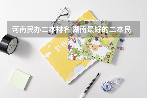 河南民办二本排名 湖南最好的二本民办院校有哪几所？