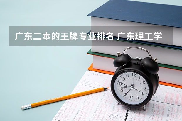 广东二本的王牌专业排名 广东理工学院专业排名一览表