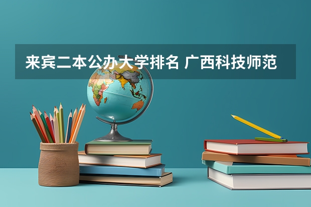 来宾二本公办大学排名 广西科技师范大学是几本？