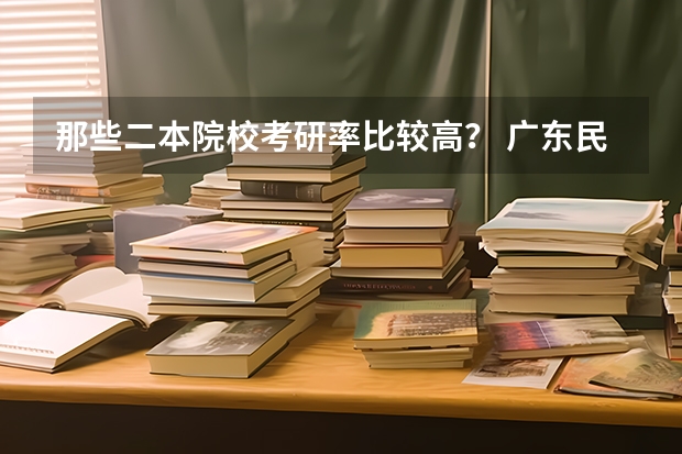 那些二本院校考研率比较高？ 广东民办本科排名前十