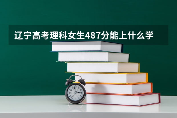 辽宁高考理科女生487分能上什么学校，适合什么专业？