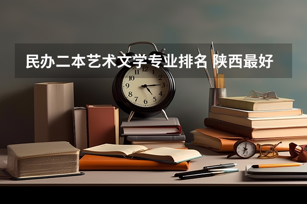 民办二本艺术文学专业排名 陕西最好的十所民办二本大学排名