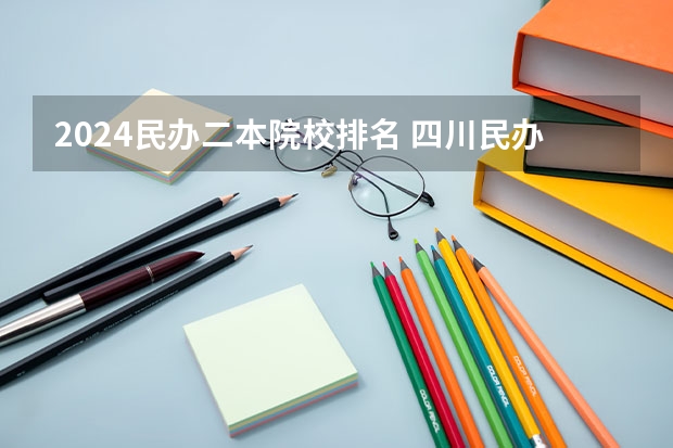 2024民办二本院校排名 四川民办二本大学排名,四川民办二本大学排名榜及分数线