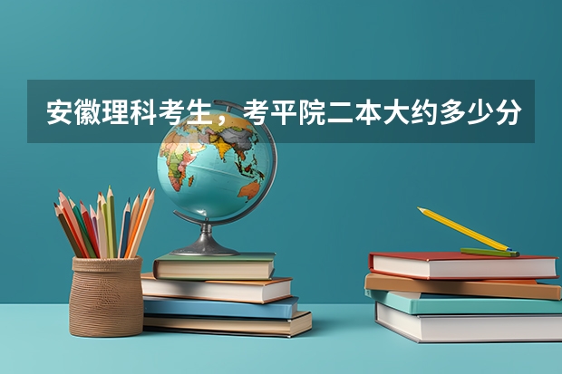 安徽理科考生，考平院二本大约多少分？