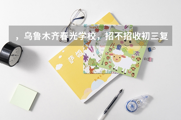 ，乌鲁木齐春光学校，招不招收初三复读生？招的话学费是多少？