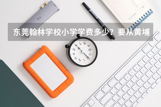 东莞翰林学校小学学费多少?要从黄埔转过去需要交什么费用的吗?