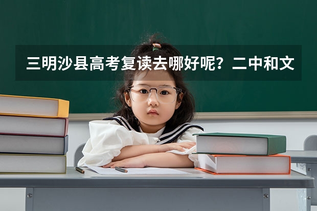 三明沙县高考复读去哪好呢？二中和文津哪个好？还是三明市区好？