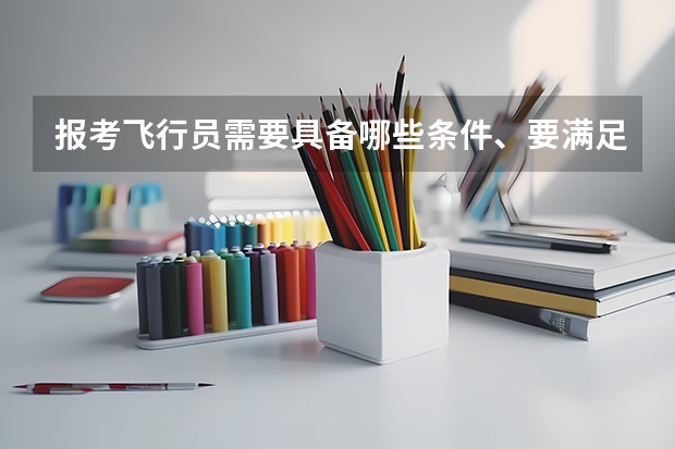 报考飞行员需要具备哪些条件、要满足哪些要求、