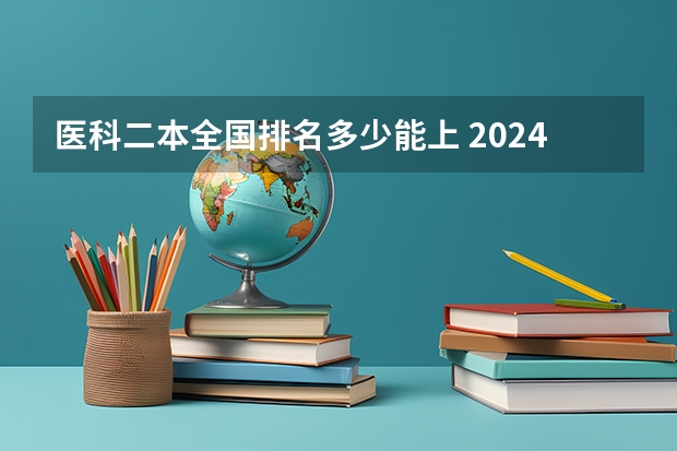 医科二本全国排名多少能上 2024二本医科大学排名及分数线