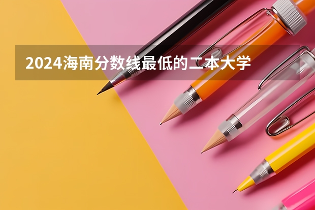 2024海南分数线最低的二本大学 海南二本大学排名【最新排行榜】