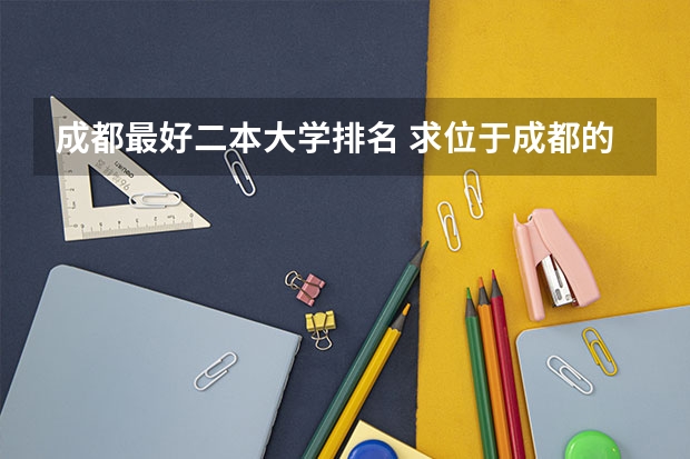 成都最好二本大学排名 求位于成都的二本大学的收分排名,不胜感激