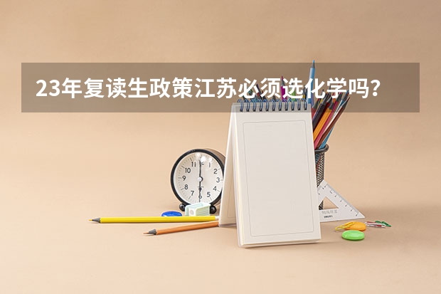 23年复读生政策江苏必须选化学吗？