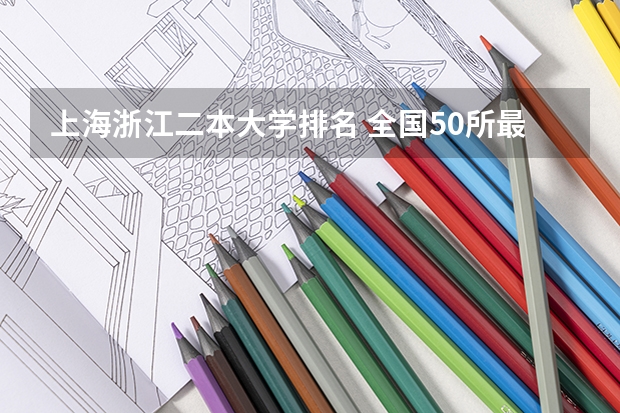 上海浙江二本大学排名 全国50所最好的二本大学排名榜
