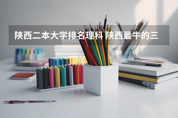 陕西二本大学排名理科 陕西最牛的三所二本大学