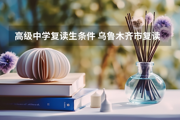 高级中学复读生条件 乌鲁木齐市复读生有啥要求规定