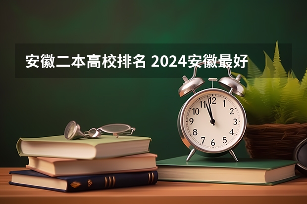 安徽二本高校排名 2024安徽最好的二本大学排名