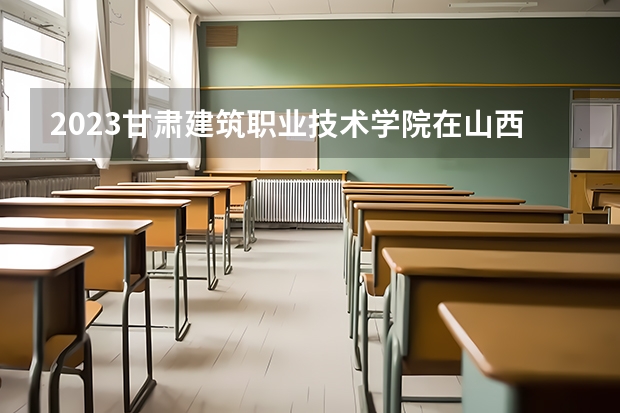 2023甘肃建筑职业技术学院在山西高考各专业计划招多少人