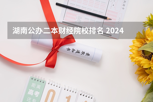 湖南公办二本财经院校排名 2024年湖南公办二本大学排名