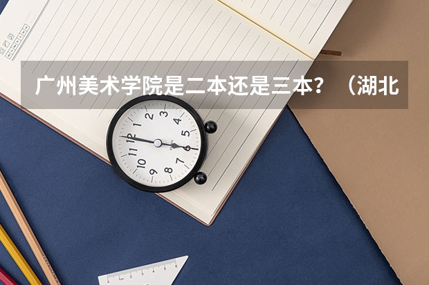 广州美术学院是二本还是三本？（湖北二本美术学院排名）