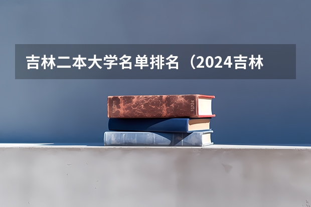 吉林二本大学名单排名（2024吉林二本大学排名及分数线）