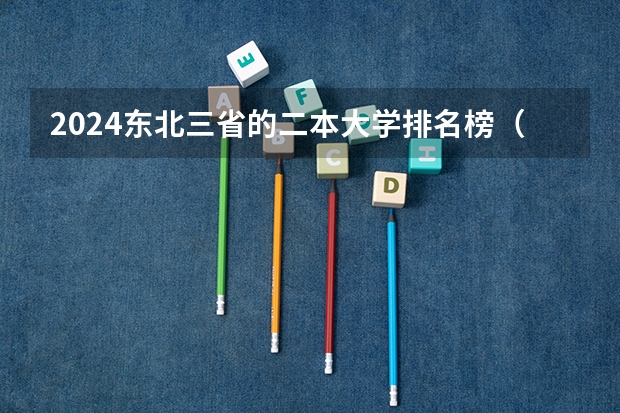 2024东北三省的二本大学排名榜（辽宁二本大学排名及录取分数线排名）