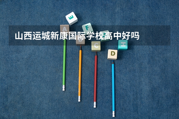 山西运城新康国际学校高中好吗