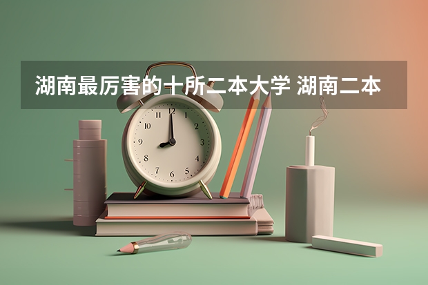 湖南最厉害的十所二本大学 湖南二本学校排名是怎样的