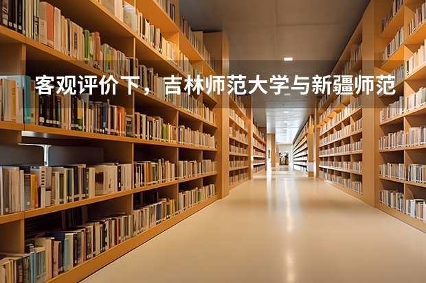 客观评价下，吉林师范大学与新疆师范大学？（新疆师范大学几本）