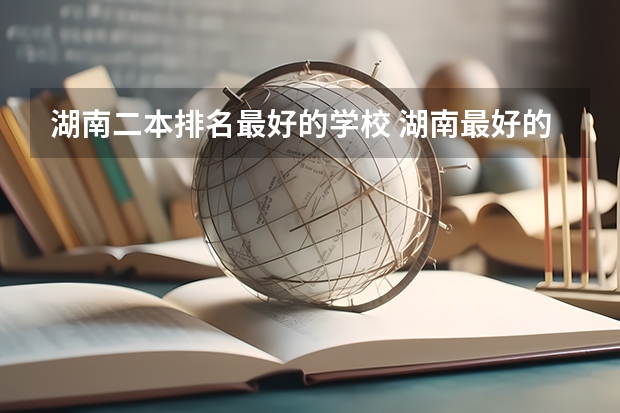 湖南二本排名最好的学校 湖南最好的四所二本大学
