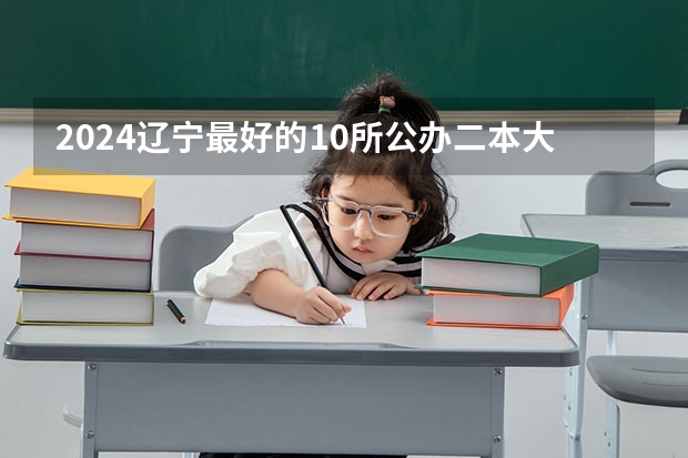 2024辽宁最好的10所公办二本大学 辽宁二本公办大学排名及分数线