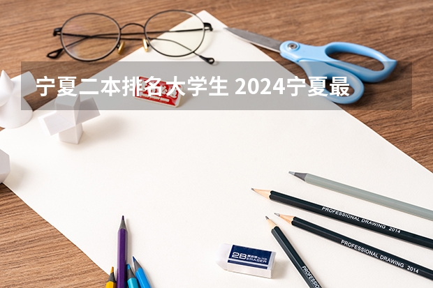 宁夏二本排名大学生 2024宁夏最好的二本大学