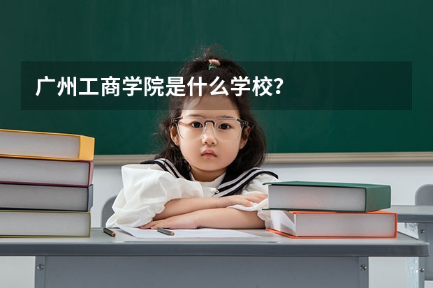 广州工商学院是什么学校？