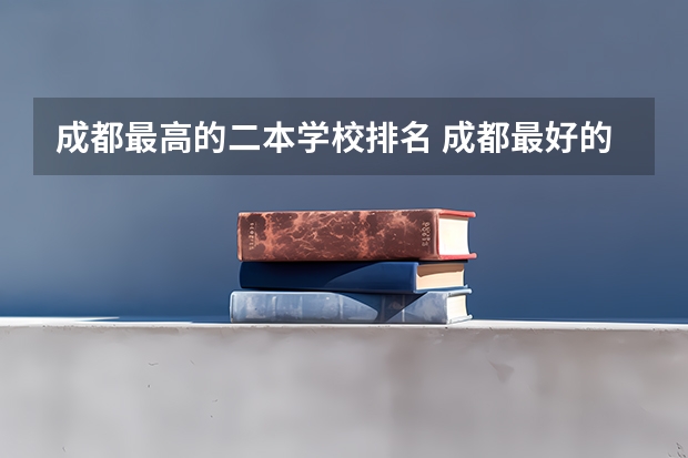 成都最高的二本学校排名 成都最好的公办二本大学