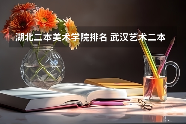 湖北二本美术学院排名 武汉艺术二本院校排名