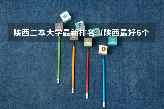 陕西二本大学最新排名（陕西最好6个二本）