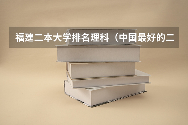 福建二本大学排名理科（中国最好的二本院校排名及分数线）
