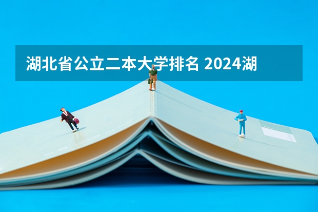 湖北省公立二本大学排名 2024湖北二本公办大学名单及分数线
