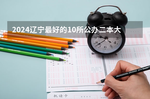 2024辽宁最好的10所公办二本大学（2024东北三省的二本大学排名榜）