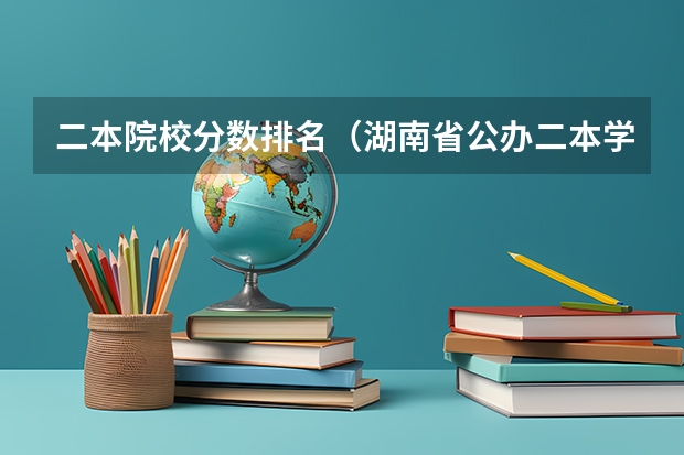 二本院校分数排名（湖南省公办二本学校名单）