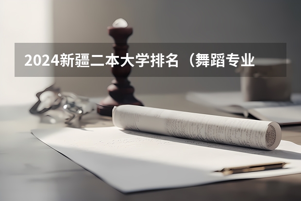 2024新疆二本大学排名（舞蹈专业的二本排名榜）